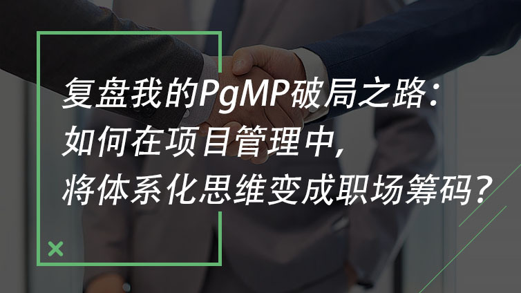 复盘我的PgMP破局之路：如何在项目管理中，将体系化思维变成职场筹码？